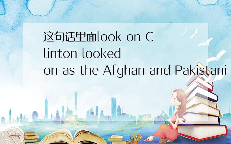 这句话里面look on Clinton looked on as the Afghan and Pakistani commerce ministers signed the trade agreement.这里的look on as是当作一个词组来理解,还是look on和as是分开的?应该怎么理解呢.