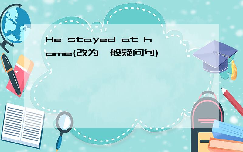 He stayed at home(改为一般疑问句)