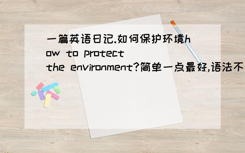 一篇英语日记.如何保护环境how to protect the environment?简单一点最好,语法不要太难