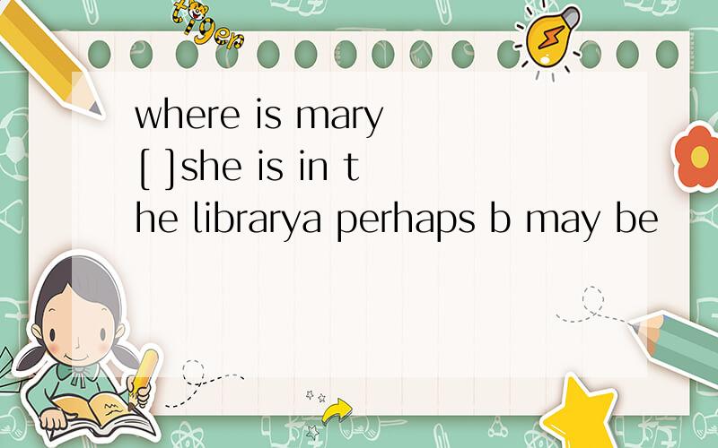 where is mary [ ]she is in the librarya perhaps b may be