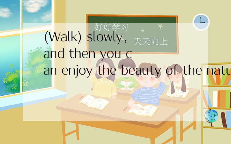 (Walk) slowly,and then you can enjoy the beauty of the nature用所给词的适当形式填空