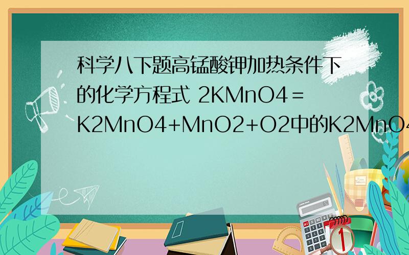 科学八下题高锰酸钾加热条件下的化学方程式 2KMnO4＝K2MnO4+MnO2+O2中的K2MnO4用中文怎么读?（仔细介绍才给分）要更加全面一点才行