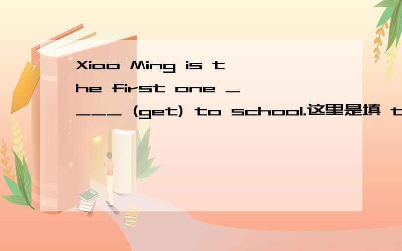 Xiao Ming is the first one ____ (get) to school.这里是填 to get 还是 getting 什么时候用getting?