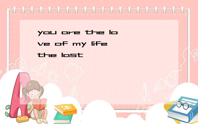you are the love of my life the last
