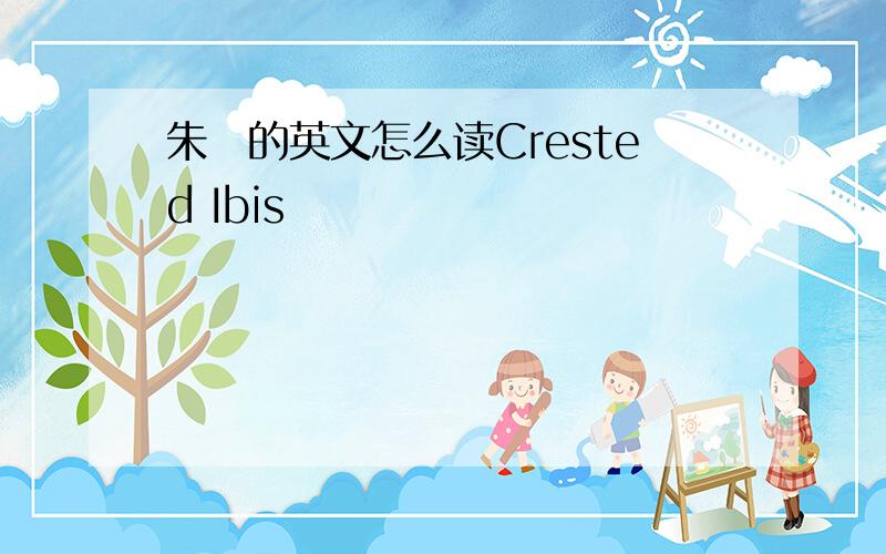 朱鹮的英文怎么读Crested Ibis