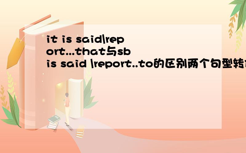 it is said\report...that与sb is said \report..to的区别两个句型转化之间有什么异同,主要是时态区别.