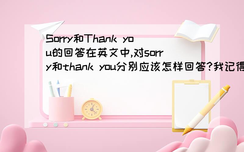 Sorry和Thank you的回答在英文中,对sorry和thank you分别应该怎样回答?我记得这两个问题有好多回答，you're welcome,that's all right,not at all,it doesn't matter,never mind,it's my pleasure 等等，可是有些记不清他