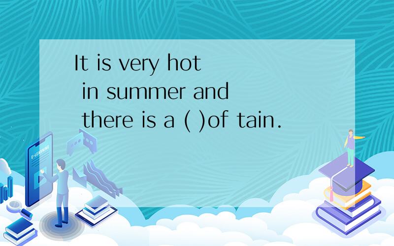 It is very hot in summer and there is a ( )of tain.