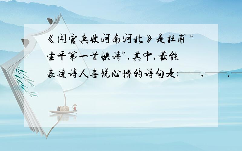 《闻官兵收河南河北》是杜甫“生平第一首快诗”.其中,最能表达诗人喜悦心情的诗句是：——,——.——,——.