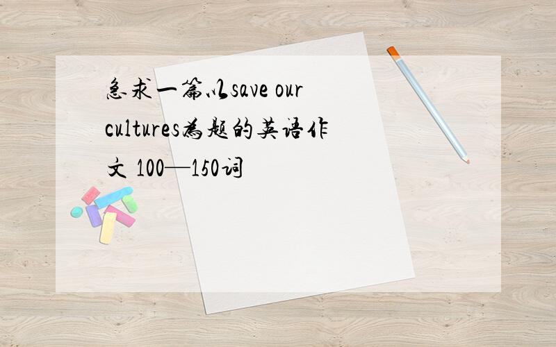 急求一篇以save our cultures为题的英语作文 100—150词