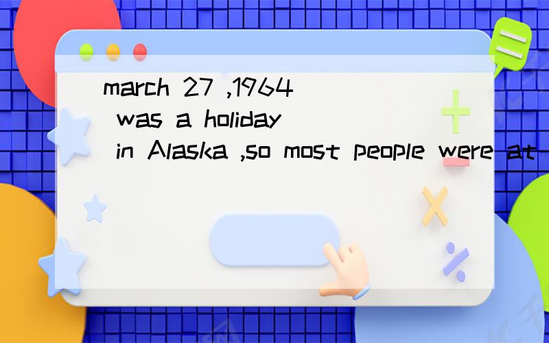 march 27 ,1964 was a holiday in Alaska ,so most people were at home是否有这篇文章的有关翻译