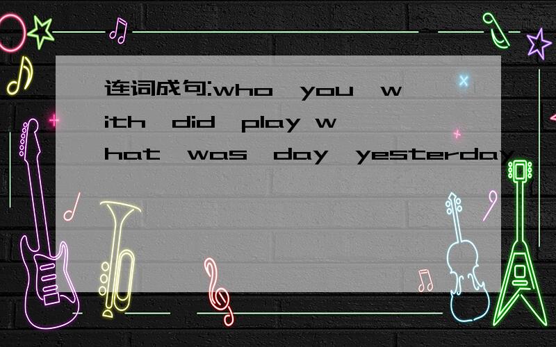 连词成句:who,you,with,did,play what,was,day,yesterday