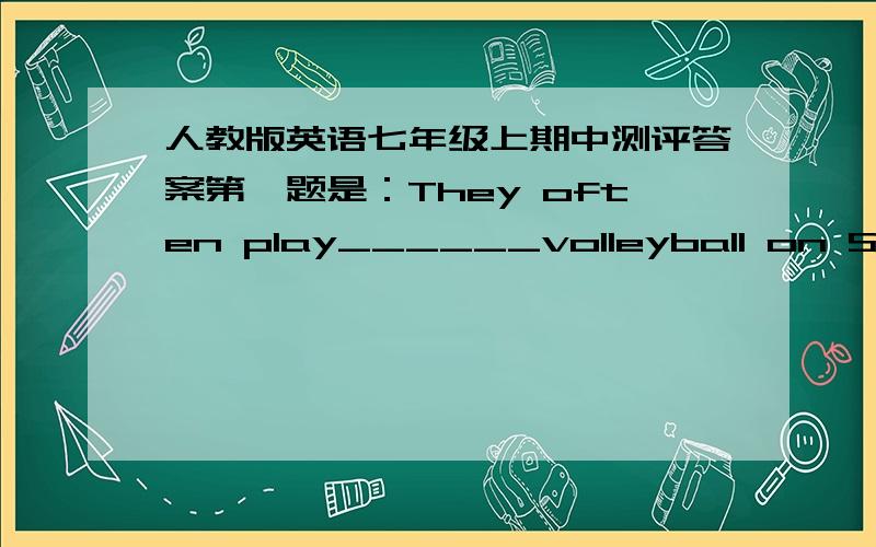 人教版英语七年级上期中测评答案第一题是：They often play______volleyball on Sundays.找了很久都没有找到,希望有亲们能帮帮忙.财富多多~...那个是选择题恩.= =快.