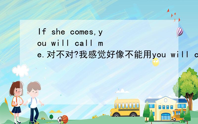If she comes,you will call me.对不对?我感觉好像不能用you will call me.