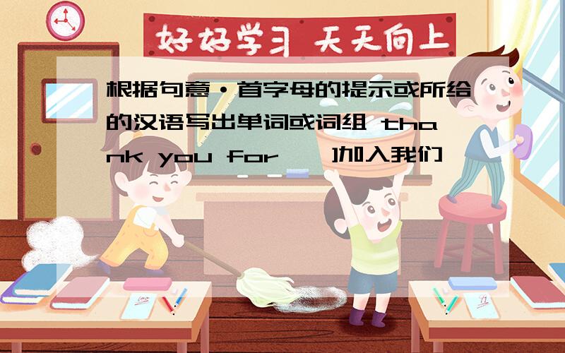 根据句意·首字母的提示或所给的汉语写出单词或词组 thank you for { ]加入我们