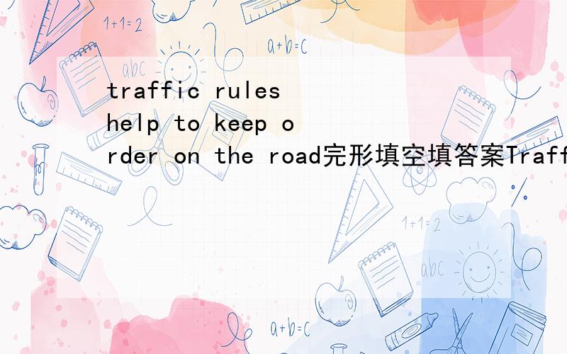 traffic rules help to keep order on the road完形填空填答案Traffic rules help to keep order on the road. They also help to keep people 26 .The pedestrian(行人) has as many rules to 27 as the driver of a car. You should walk on the sidewalk(