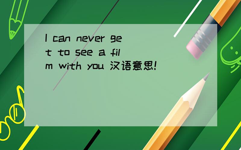 I can never get to see a film with you 汉语意思!