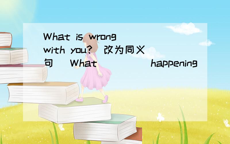 What is wrong with you?（改为同义句） What ____ happening____ ____?
