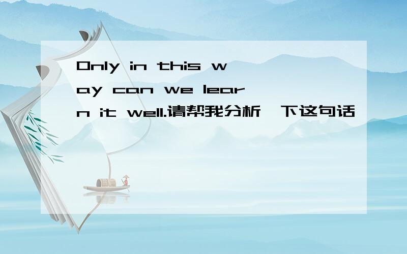 Only in this way can we learn it well.请帮我分析一下这句话