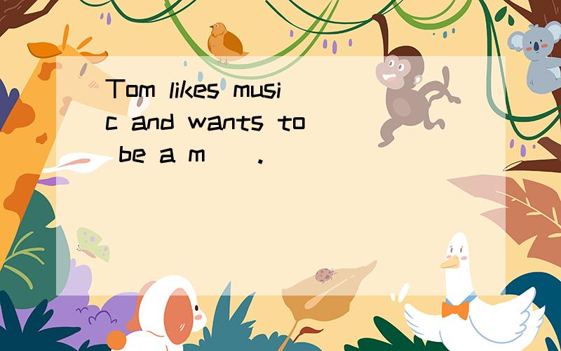Tom likes music and wants to be a m__.