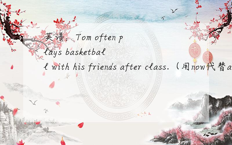 英语：Tom often plays basketball with his friends after class.（用now代替after class）Tom ______ ______ basketball with his friends_______.