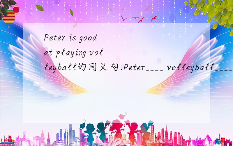 Peter is good at playing volleyball的同义句.Peter____ volleyball_______.