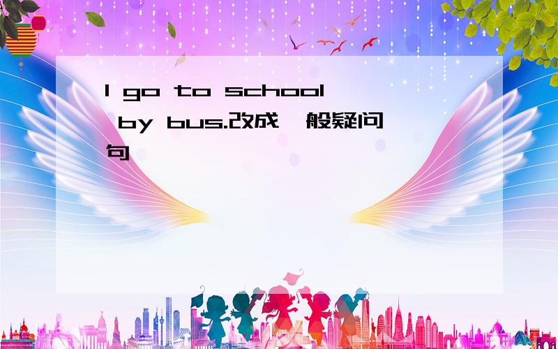 I go to school by bus.改成一般疑问句