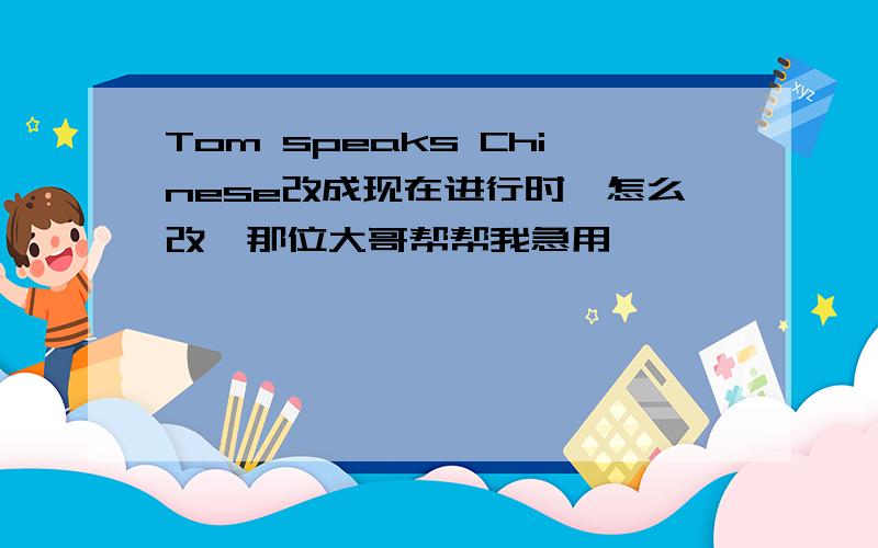 Tom speaks Chinese改成现在进行时,怎么改,那位大哥帮帮我急用