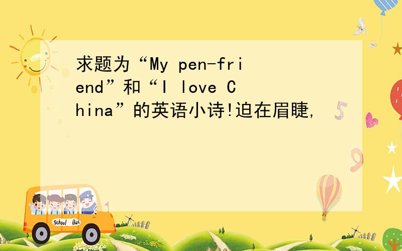 求题为“My pen-friend”和“I love China”的英语小诗!迫在眉睫,