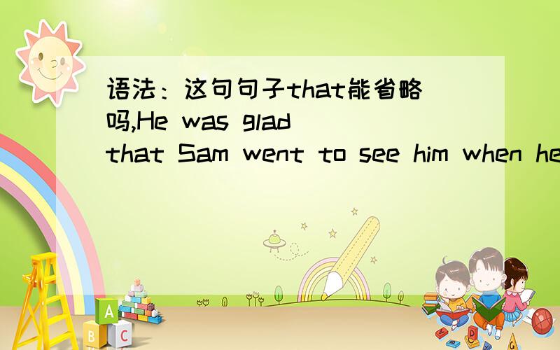语法：这句句子that能省略吗,He was glad that Sam went to see him when he was ill.He was glad that Sam went to see him when he was ill.这句句子里的连接词that能省略吗,请分析下,