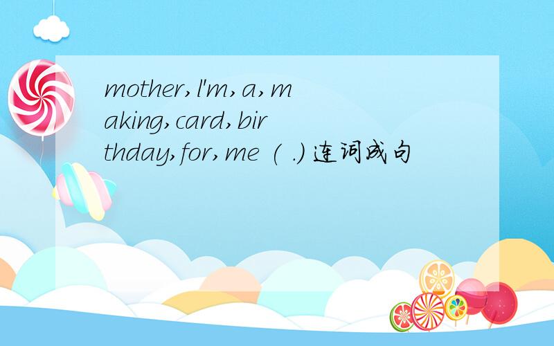 mother,l'm,a,making,card,birthday,for,me ( .) 连词成句