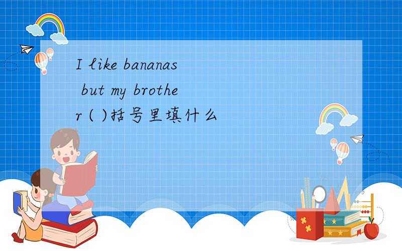 I like bananas but my brother ( )括号里填什么