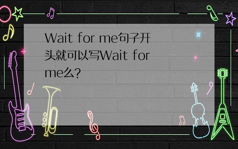 Wait for me句子开头就可以写Wait for me么?