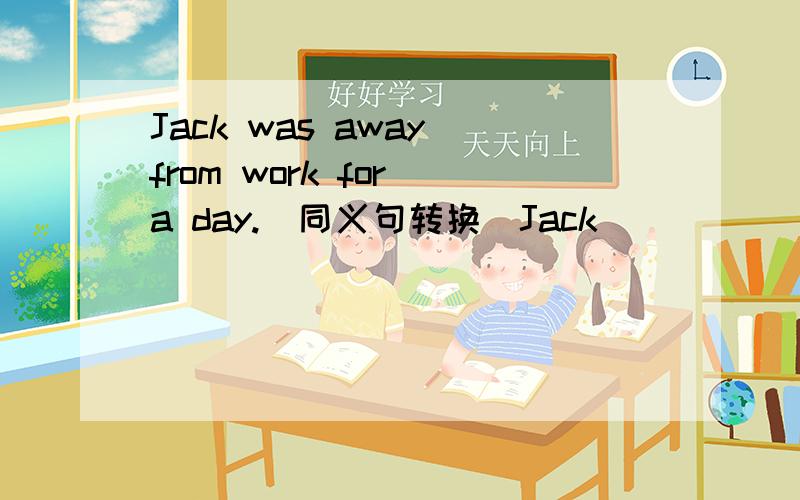 Jack was away from work for a day.(同义句转换)Jack __ ____ ____ ____.