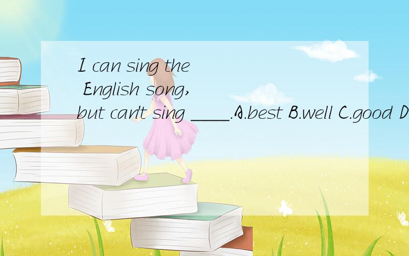 I can sing the English song,but can't sing ____.A.best B.well C.good D.very good
