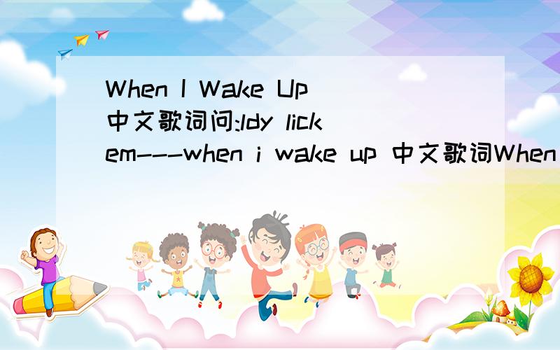 When I Wake Up中文歌词问:ldy lickem---when i wake up 中文歌词When I Wake Up 英文歌词：Ah,ah,ah,open my eyesAnother day is another surpriseWonder what's pervos the day it will not the viseNever mind not to word ,never other snot want to