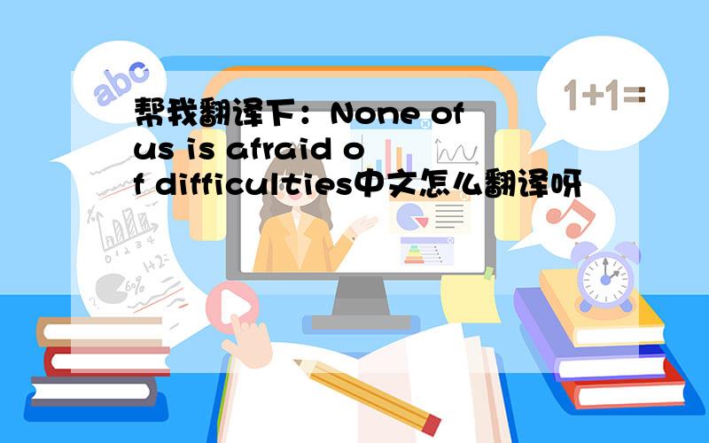 帮我翻译下：None of us is afraid of difficulties中文怎么翻译呀