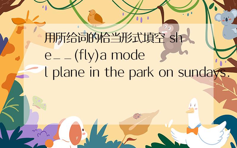 用所给词的恰当形式填空 she__(fly)a model plane in the park on sundays.