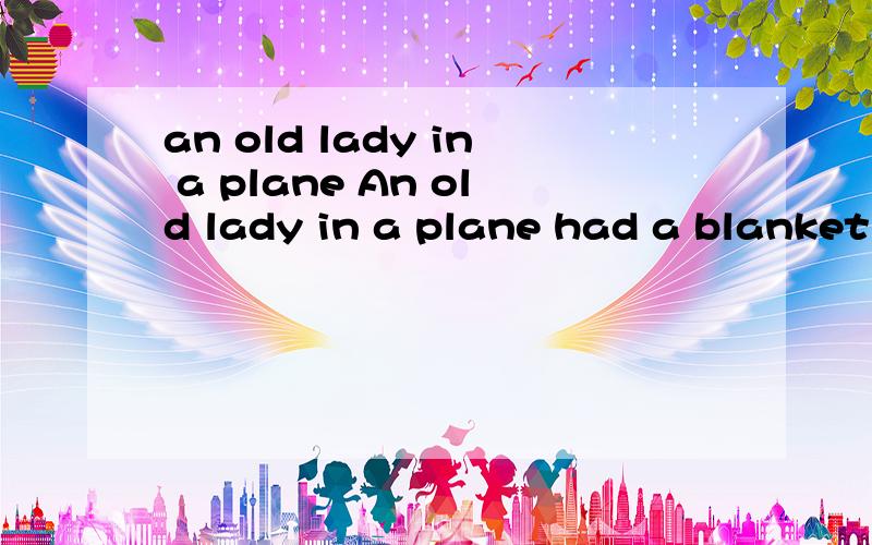 an old lady in a plane An old lady in a plane had a blanket（毯子）over her head and she did not waAn old lady in a plane had a blanket（毯子）over her head and she did not want to take it off .The air hostess spoke to her,but the old lady sa