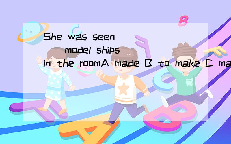 She was seen ___model ships in the roomA made B to make C makes D make好像都差不多阿,怎么选呢?为什么一定要不定式