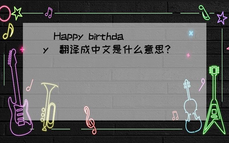 (Happy birthday)翻译成中文是什么意思?