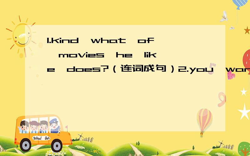 1.kind,what,of,movies,he,like,does?（连词成句）2.you,want,go,movie,a,do,to,to?（连词成句）3.action movies,I,like,don’t,like,but,comedies,I.（连词成句）