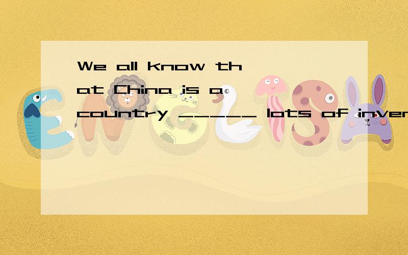 We all know that China is a country _____ lots of inventions