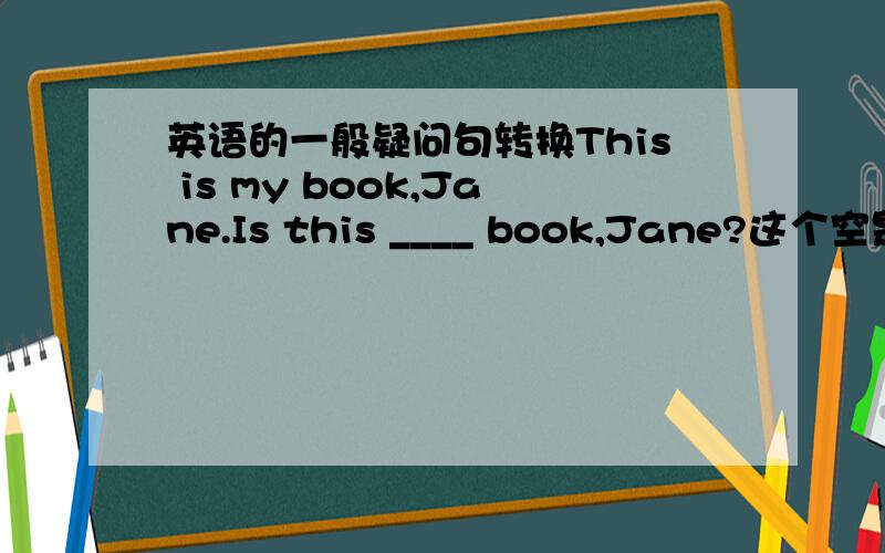 英语的一般疑问句转换This is my book,Jane.Is this ____ book,Jane?这个空是填my还是your?