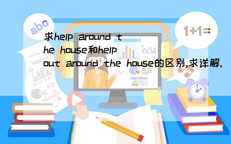 求help around the house和help out around the house的区别,求详解,