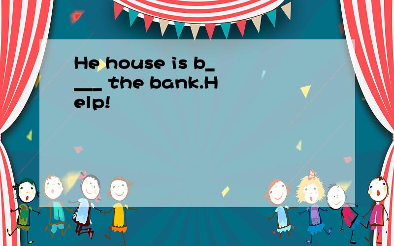 He house is b____ the bank.Help!