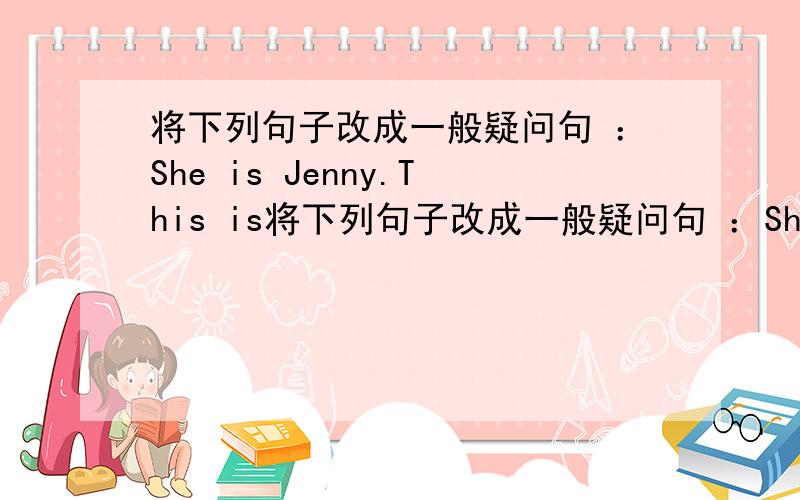 将下列句子改成一般疑问句 ：She is Jenny.This is将下列句子改成一般疑问句 ：She is Jenny.This is my book.It's a pen in English.