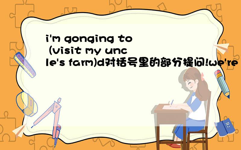 i'm gonging to (visit my uncle's farm)d对括号里的部分提问!we're gonging to buy books today.改成一般疑问句what about coming with me?同义句转换it's going to be find tomorrow.同义句转换