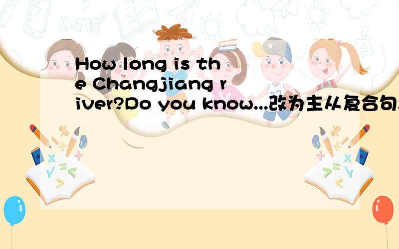 How long is the Changjiang river?Do you know...改为主从复合句.Do you know()