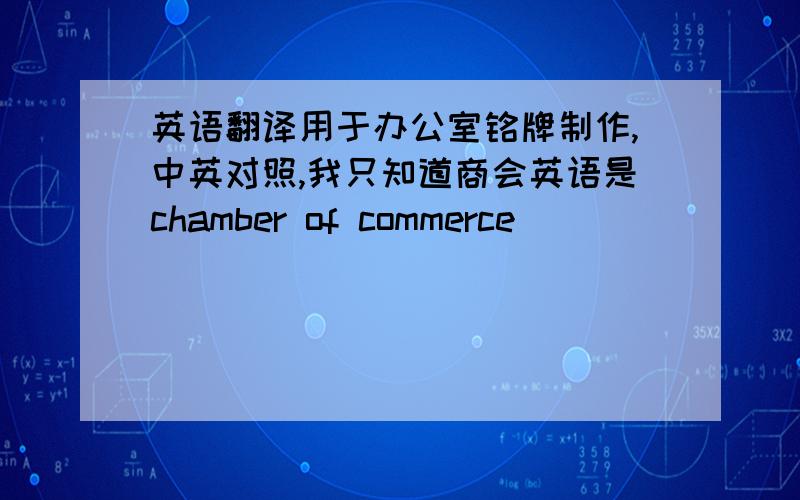 英语翻译用于办公室铭牌制作,中英对照,我只知道商会英语是chamber of commerce